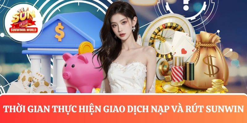Tìm hiểu về thời gian thực hiện giao dịch nạp và rút tiền